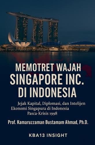 Memotret Wajah Singapore Inc. di Indonesia: Jejak Kapital, Diplomasi, dan Ekonomi Intelijen Singapura di Indonesia Paska-Krisis 1998
