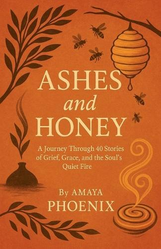 Ashes and Honey: A Journey Through 40 Stories of Grief, Grace, and the Soul's Quiet Fire