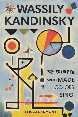Wassily Kandinsky, A Biography: The Painter Who Made Colors Sing