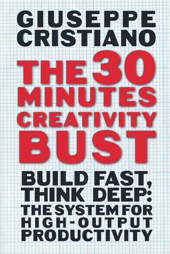 The 30 Minutes Creativity Bust: Build Fast, Think Deep: The System for High-Output Productivity