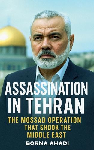 Assassination in Tehran: Mossad's Strike on Haniyeh in Iran