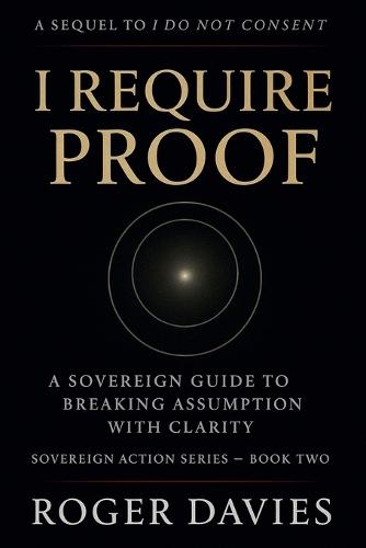 I Require Proof: A Sovereign Guide to Breaking Presumption and Exposing False Authority