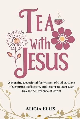 Tea with Jesus: A Morning Devotional for Women of God: 30 Days of Scripture, Reflection, and Prayer to Start Each Day in the Presence of Christ