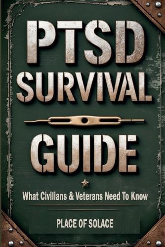 PTSD Survival Guide: What Civilians & Veterans Need to Know About Post Traumatic Stress Disorder and How to Heal Through It