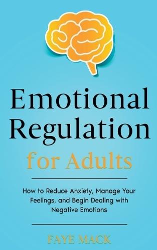 Emotional Regulation for Adults: How to Reduce Anxiety, Manage Your Feelings, and Begin Dealing with Negative Emotions