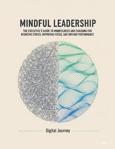 Mindful Leadership: The Executive's Guide to Mindfulness and Coaching for Reducing Stress, Improving Focus, and Driving Performance