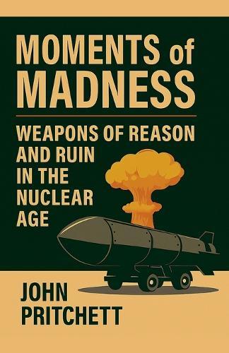 Moments of Madness: Weapons of Reason and Ruin in the Nuclear Age