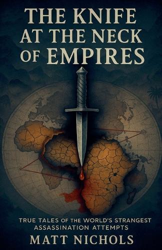 The Knife at the Neck of Empires: True Tales of History's Strangest Assassination Attempts