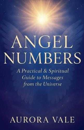Angel Numbers: A Practical and Spiritual Guide to Messages from the Universe