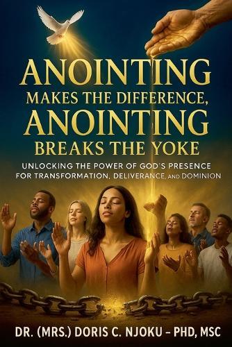Anointing Makes The Difference, Anointing Breaks The Yoke: Unlocking the Power of God's Presence for Transformation, Deliverance, and Dominion