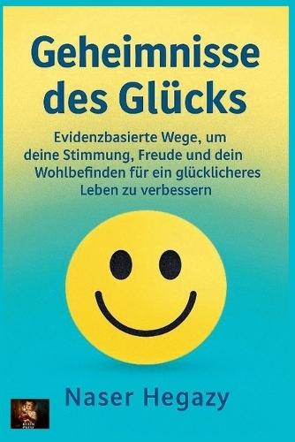 Geheimnisse des Glücks Evidenzbasierte Wege, um deine Stimmung, Freude und dein Wohlbefinden für ein glücklicheres Leben zu verbessern