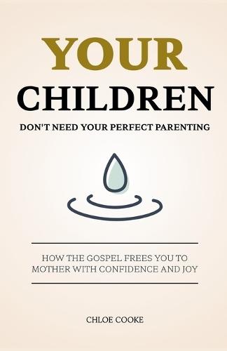 Your Children Don't Need Your Perfect Parenting: How the Gospel Frees You to Mother with Confidence and Joy
