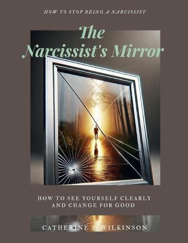 The Narcissist's Mirror (How to Stop Being a Narcissist): How to See Yourself Clearly and Change for Good
