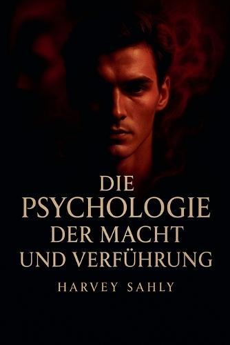Die Psychologie der Macht und Verführung: Wie du Menschen mit emotionaler Intelligenz, Charisma und mentaler Stärke beeinflusst - ohne zu manipulieren