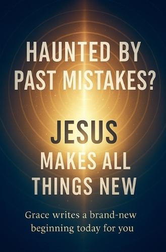 Haunted by Past Mistakes? Jesus Makes All Things New