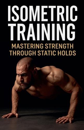Isometric Training: Mastering Strength Through Static Holds