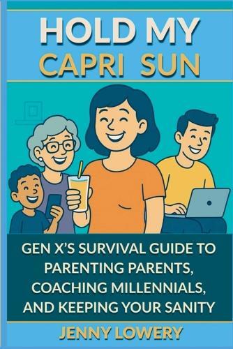 Hold My Capri Sun: Gen X's Survival Guide to Parenting Parents, Coaching Millennials, and Keeping your Sanity