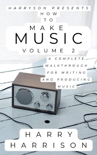Harryson Presents How to Make Music: Volume 2: A Complete Walkthrough for Writing and Producing Music