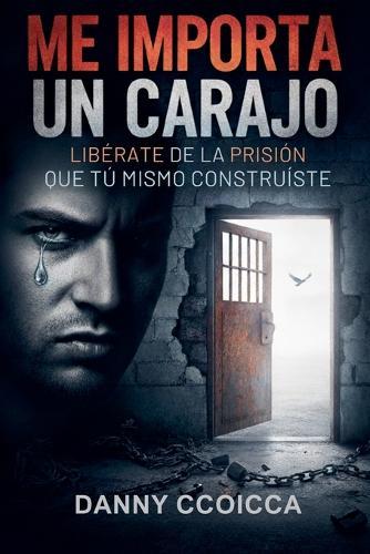 Me Importa un Carajo: Libérate de la Prisión que tú mismo Construíste