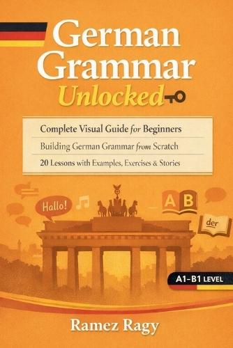 German Grammar Unlocked: Complete Visual Guide for Beginners Building German Grammar from Scratch 20 Lessons with Examples, Exercises & Stories