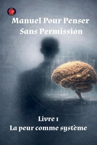 Manuel Pour Penser Sans Permission Livre 1 La peur comme système
