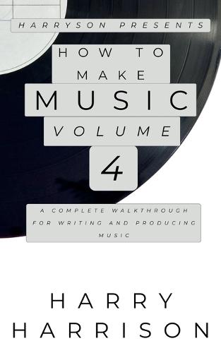 Harryson Presents How to Make Music: Volume 4: A Complete Walkthrough for Writing and Producing Music