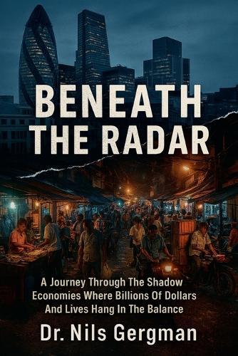 Beneath the Radar: A Journey Through the Shadow Economies Where Billions of Dollars and Lives Hang in the Balance