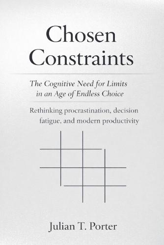 Chosen Constraints: The Cognitive Need for Limits in an Age of Endless Choice - Rethinking Procrastination, Decision Fatigue, and Modern Productivity