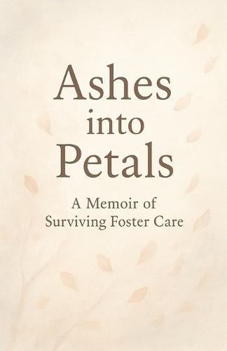 Ashes into Petals: A Memoir of Surviving Foster Care