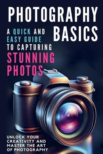 Photography Basics: A Quick and Easy Guide to Capturing Stunning Photos