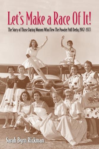 Let's Make a Race Of It!: The Story of Those Daring Women Who Flew The Powder Puff Derby, 1947-1977