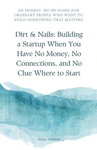 Dirt & Nails: Building a Startup When You Have No Money, No Connections, and No Clue Where to Start