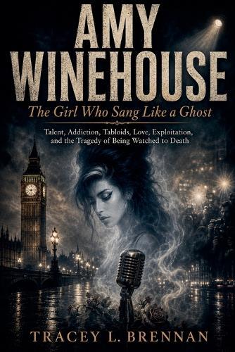 Amy Winehouse: The Girl Who Sang Like a Ghost: Talent, Addiction, Tabloids, Love, Exploitation, and the Tragedy of Being Watched to Death