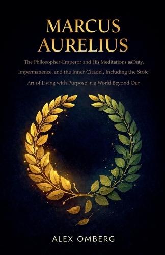 Marcus Aurelius: The Philosopher-Emperor and His Meditations on Duty, Impermanence, and the Inner Citadel, Including the Stoic Art of Living with Purpose in a World Beyond Our Control
