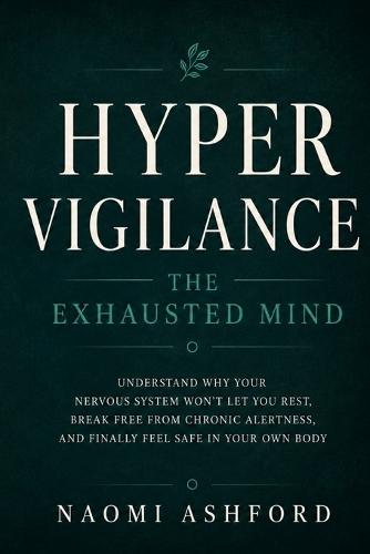 Hypervigilance: The Exhausted Mind: Understand Why Your Nervous System Won't Let You Rest, Break Free from Chronic Alertness, and Finally Feel Safe in Your Own Body