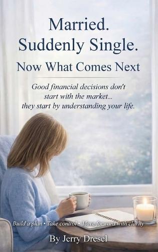 Married. Suddenly Single. Now What Comes Next: Good financial decisions don't start with the market... they start by understanding your life