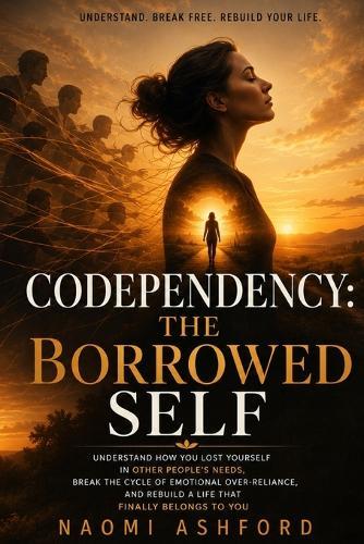 Codependency: Understand How You Lost Yourself in Other People's Needs, Break the Cycle of Emotional Over-Reliance, and Rebuild a Life That Finally Belongs to You
