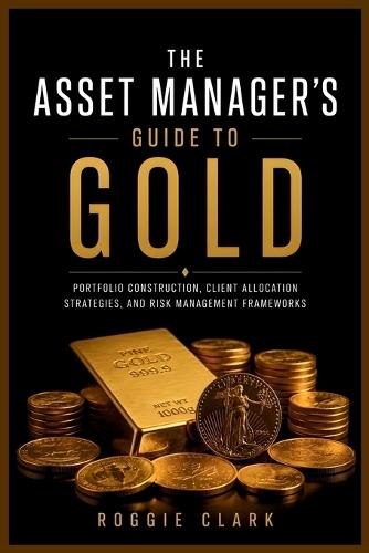 The Asset Manager's Guide to Gold: Portfolio Construction, Client Allocation Strategies, and Risk Management Frameworks