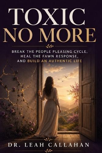 Toxic No More: Break the People Pleasing Cycle, Heal the Fawn Trauma Response, Set Firm Boundaries Without Guilt, and Build an Authentic, Empowered Life Where Your Own Needs, Voice, and Worth Matter