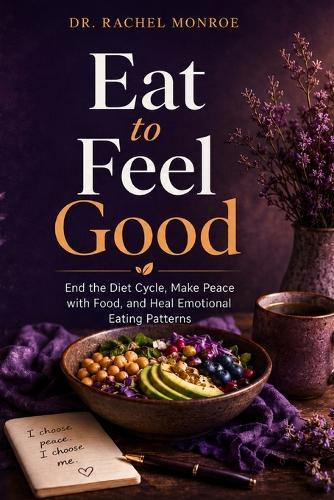 Eat to Feel Good: End the Diet Cycle for Good, Make True Peace with Food, Heal Emotional Eating Patterns, and Build a Truly Healthy Relationship with Eating and Your Body - Without Restriction