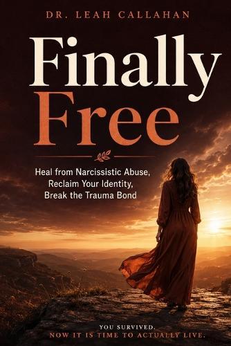 Finally Free: Heal from Narcissistic Abuse, Reclaim Your Identity and Self-Worth, Break the Trauma Bond, and Build a Life of Safety, Clarity, and True Freedom from Toxic Relationships - For Good