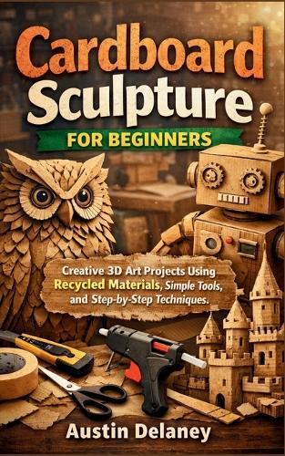 Cardboard Sculpture for Beginners: Creative 3D Art Projects Using Recycled Materials, Simple Tools, and Step-by-Step Techniques