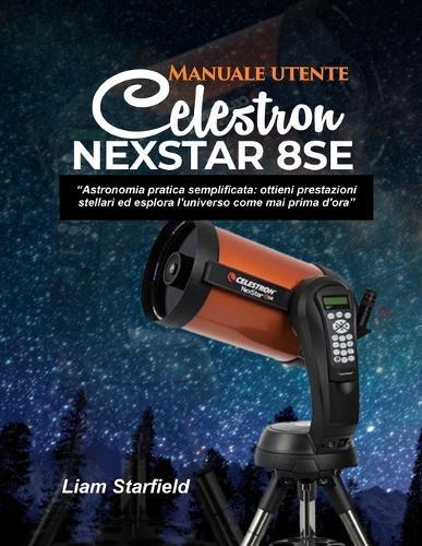 Manuale utente Celestron NexStar 8SE: ""Astronomia pratica semplificata: ottieni prestazioni stellari ed esplora l'universo come mai prima d'ora""