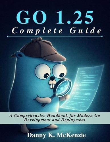 GO 1.25 Complete Guide: A Comprehensive Handbook for Modern Go Development and Deployment