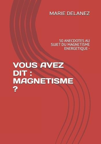 Vous Avez Dit: Magnetisme ?: 50 Anecdotes Au Sujet Du Magnetisme Energetique -