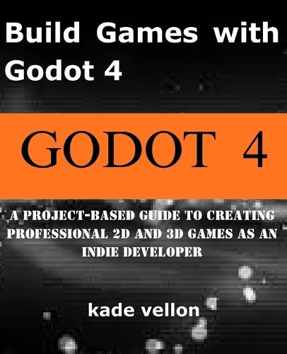 Build Games with Godot 4: A Project-Based Guide to Creating Professional 2D and 3D Games as an Indie Developer