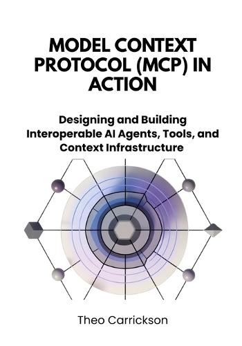 Model Context Protocol (MCP) in Action: Designing and Building Interoperable AI Agents, Tools, and Context Infrastructure