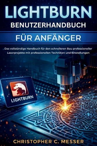 LightBurn Benutzerhandbuch für Anfänger: Das vollständige Handbuch für den schnelleren Bau professioneller Laserprojekte mit professionellen Techniken und Einstellungen