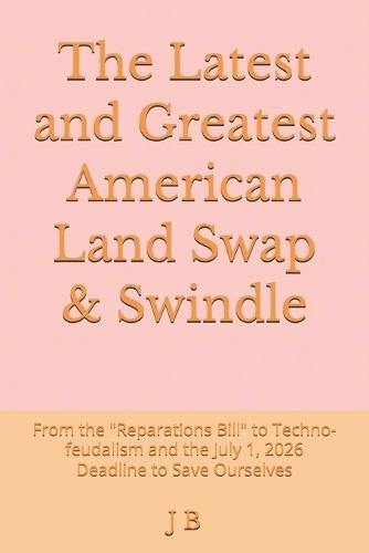 The Latest and Greatest American Land Swap & Swindle: From the ""Reparations Bill"" to Techno-feudalism and the July 1, 2026 Deadline to Save Ourselves