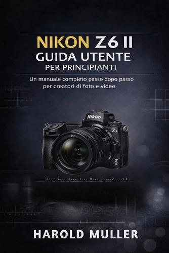 Nikon Z6 II Guida Utente Per Principianti: Un manuale completo passo dopo passo per creatori di foto e video